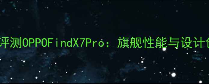 图片 深度CM团队专业评测OPPOFindX7Pro：旗舰性能与设计创新全维度对比2