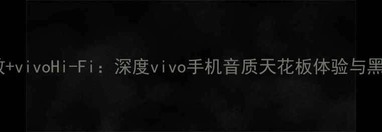 深度Dirac音效vivoHi-Fi深度vivo手机音质天花板体验与黑科技对比评测