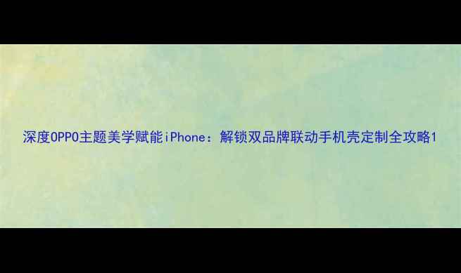 图片 深度OPPO主题美学赋能iPhone：解锁双品牌联动手机壳定制全攻略1