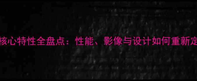 深度OPPO手机核心特性全盘点性能影像与设计如何重新定义旗舰体验