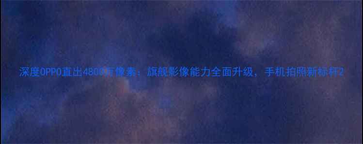深度OPPO直出4800万像素旗舰影像能力全面升级手机拍照新标杆