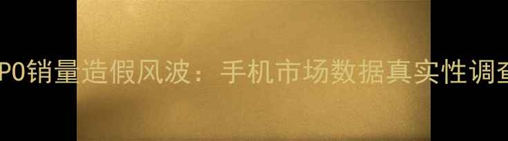 图片 深度OPPO销量造假风波：手机市场数据真实性调查报告2