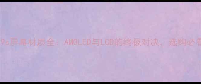 深度R9s屏幕材质全AMOLED与LCD的终极对决选购必看指南