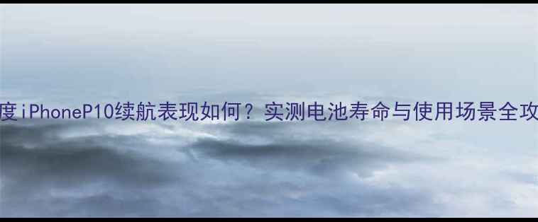 图片 深度iPhoneP10续航表现如何？实测电池寿命与使用场景全攻略