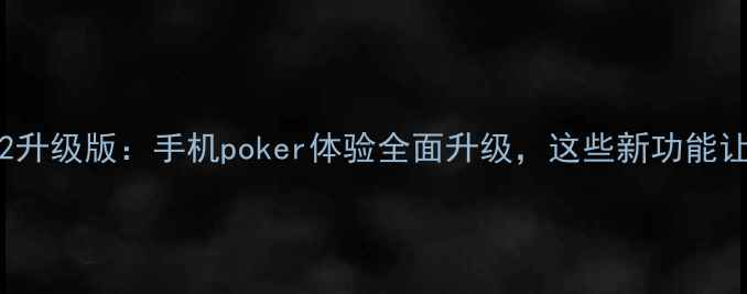 深度ikbcpoker2升级版手机poker体验全面升级这些新功能让你爱不释手