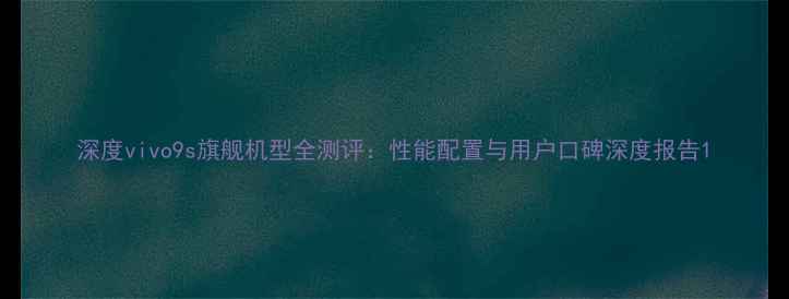 图片 深度vivo9s旗舰机型全测评：性能配置与用户口碑深度报告1
