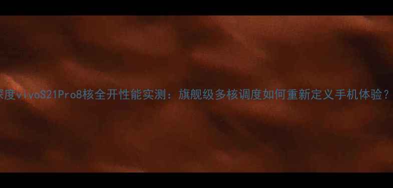 深度vivoS21Pro8核全开性能实测旗舰级多核调度如何重新定义手机体验