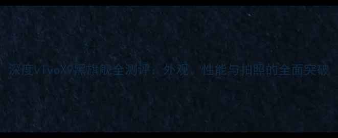 深度vivoX9黑旗舰全测评外观性能与拍照的全面突破