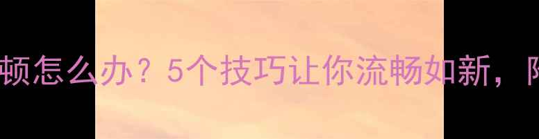 深度vivo手机卡顿怎么办5个技巧让你流畅如新附深度使用指南