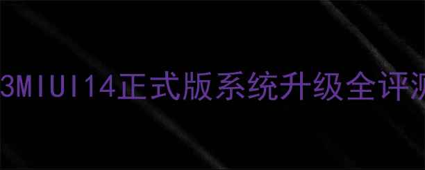 图片 深度体验小米Note3MIUI14正式版系统升级全评测（含实测数据）1