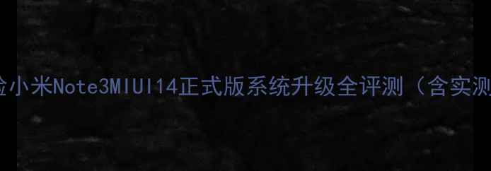图片 深度体验小米Note3MIUI14正式版系统升级全评测（含实测数据）2