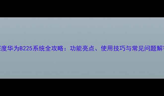 深度华为B225系统全攻略功能亮点使用技巧与常见问题解答