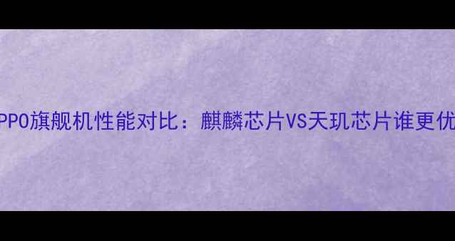 深度华为与OPPO旗舰机性能对比麒麟芯片VS天玑芯片谁更优选购指南