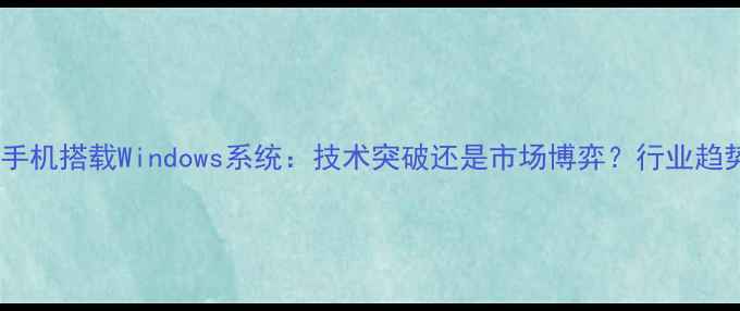 深度华为手机搭载Windows系统技术突破还是市场博弈行业趋势全解读