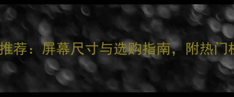 深度大屏手机推荐屏幕尺寸与选购指南附热门机型对比评测