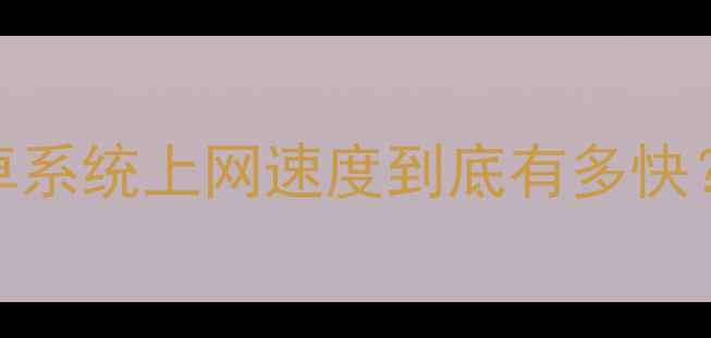 深度实测安卓系统上网速度到底有多快最新对比分析