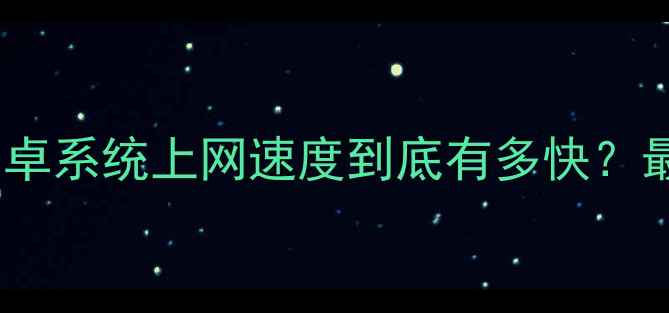 图片 深度实测！安卓系统上网速度到底有多快？最新对比分析1