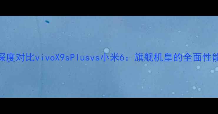 图片 深度对比vivoX9sPlusvs小米6：旗舰机皇的全面性能