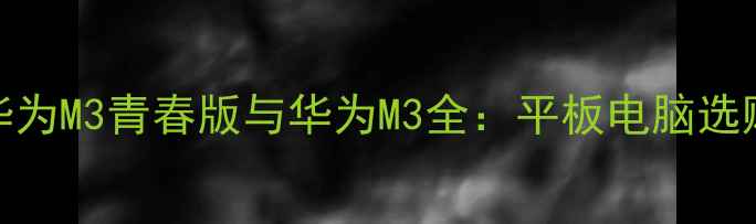 图片 深度对比华为M3青春版与华为M3全：平板电脑选购避坑指南