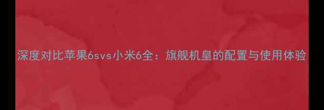 图片 深度对比苹果6svs小米6全：旗舰机皇的配置与使用体验