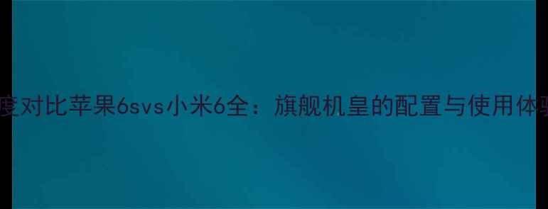 图片 深度对比苹果6svs小米6全：旗舰机皇的配置与使用体验2