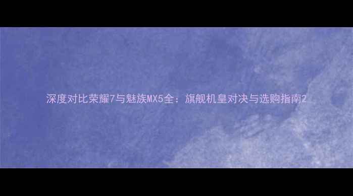 深度对比荣耀7与魅族MX5全旗舰机皇对决与选购指南