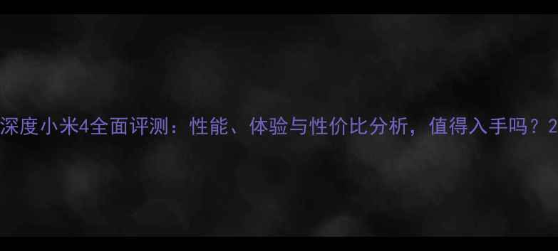 深度小米4全面评测性能体验与性价比分析值得入手吗
