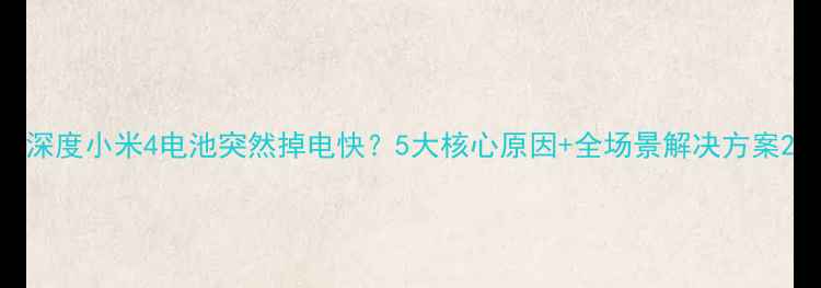深度小米4电池突然掉电快5大核心原因全场景解决方案