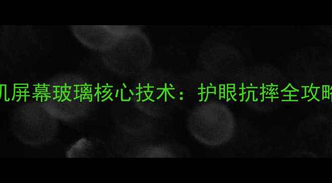 图片 深度小米手机屏幕玻璃核心技术：护眼抗摔全攻略与选购指南