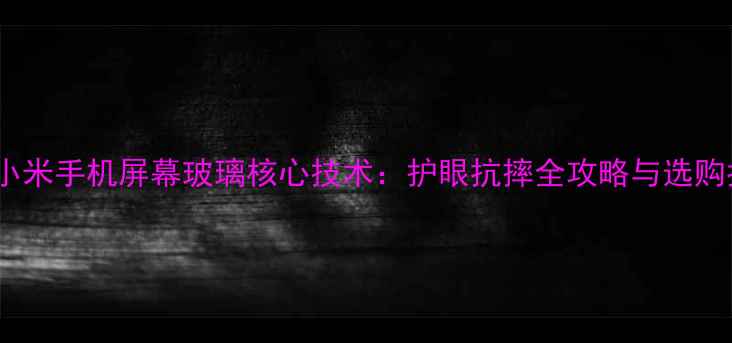 图片 深度小米手机屏幕玻璃核心技术：护眼抗摔全攻略与选购指南2
