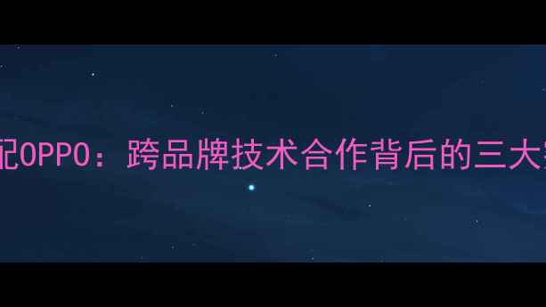 深度小米系统适配OPPO跨品牌技术合作背后的三大突破与行业影响