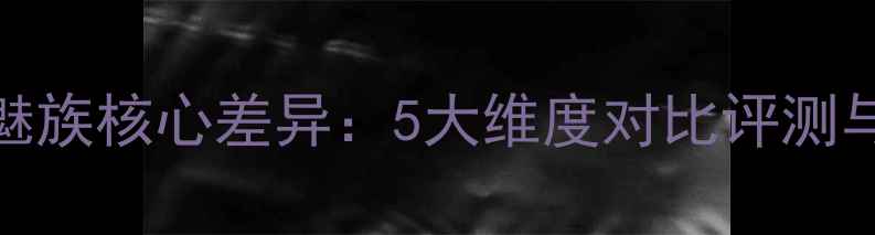 深度小米魅族核心差异5大维度对比评测与选购指南
