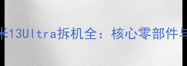 图片 深度拆解小米13Ultra拆机全：核心零部件与性能拆解全