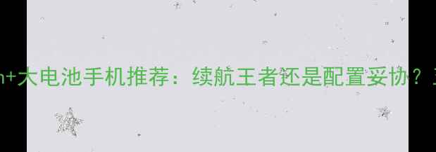 图片 深度测评5000mAh+大电池手机推荐：续航王者还是配置妥协？五大热门机型全1