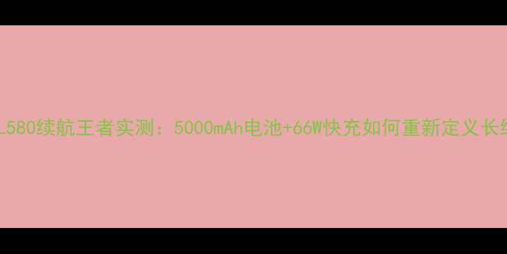 图片 深度测评TCL580续航王者实测：5000mAh电池+66W快充如何重新定义长续航手机？1