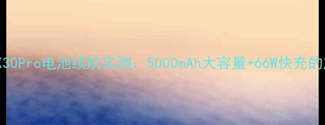 图片 深度测评vivoX30Pro电池续航实测：5000mAh大容量+66W快充的旗舰级体验全1