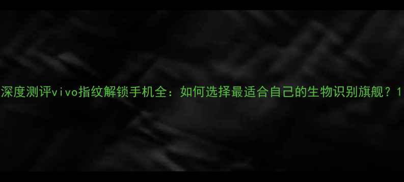 图片 深度测评vivo指纹解锁手机全：如何选择最适合自己的生物识别旗舰？1