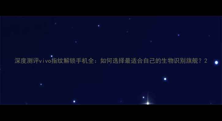 深度测评vivo指纹解锁手机全如何选择最适合自己的生物识别旗舰