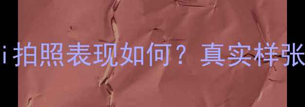 深度测评华为荣耀77i拍照表现如何真实样张旗舰级体验全曝光