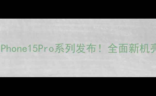 图片 深度测评苹果iPhone15Pro系列发布！全面新机亮点与购买指南