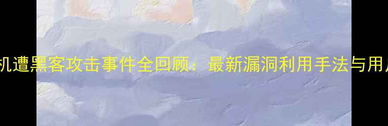 深度苹果手机遭黑客攻击事件全回顾最新漏洞利用手法与用户防护指南