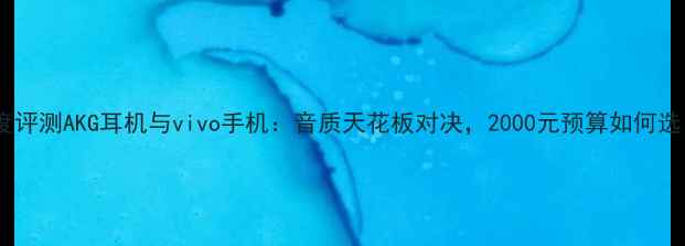 深度评测AKG耳机与vivo手机音质天花板对决2000元预算如何选