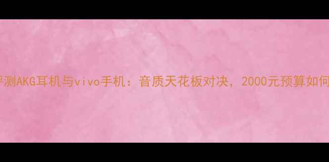 图片 深度评测AKG耳机与vivo手机：音质天花板对决，2000元预算如何选？2