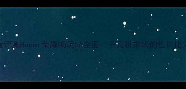 深度评测Honor荣耀畅玩5A全面千元机市场的性价比之王