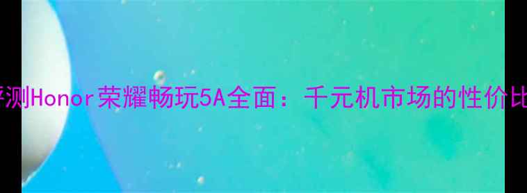 图片 深度评测Honor荣耀畅玩5A全面：千元机市场的性价比之王1