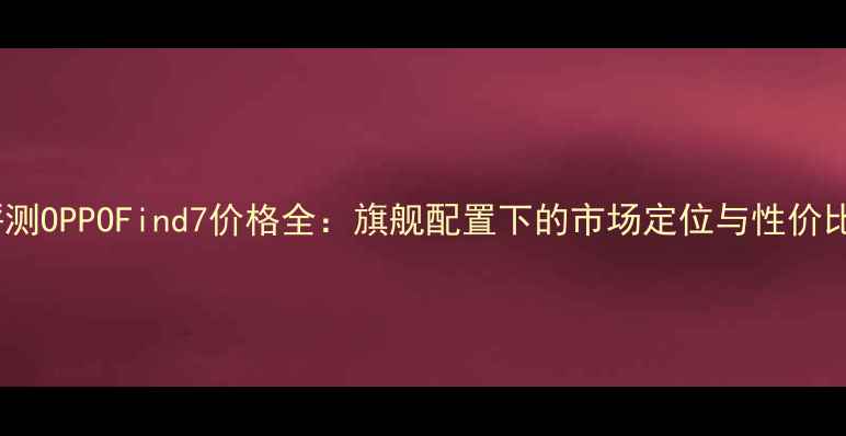图片 深度评测OPPOFind7价格全：旗舰配置下的市场定位与性价比指南2