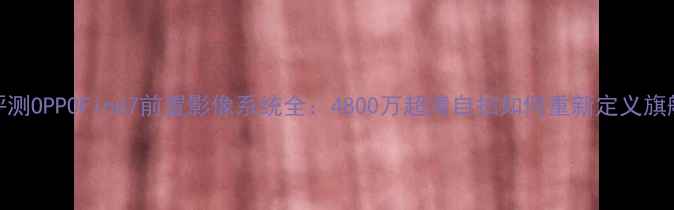 图片 深度评测OPPOFind7前置影像系统全：4800万超清自拍如何重新定义旗舰体验
