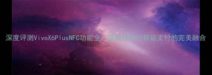 图片 深度评测VivoX6PlusNFC功能全：旗舰性能与智能支付的完美融合