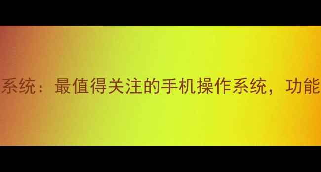 图片 深度评测uimir1系统：最值得关注的手机操作系统，功能与用户反馈全！