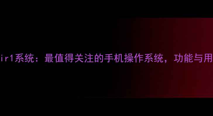 图片 深度评测uimir1系统：最值得关注的手机操作系统，功能与用户反馈全！1